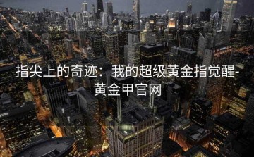 指尖上的奇迹：我的超级黄金指觉醒-黄金甲官网
