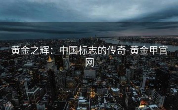 黄金之辉：中国标志的传奇-黄金甲官网