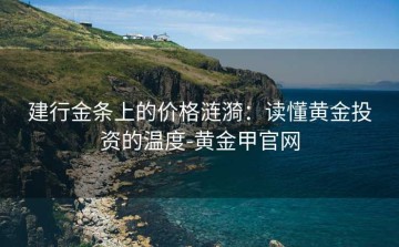 建行金条上的价格涟漪：读懂黄金投资的温度-黄金甲官网