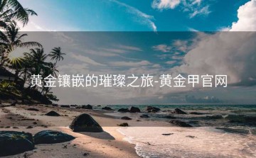 黄金镶嵌的璀璨之旅-黄金甲官网