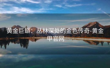 黄金巨蟒：丛林深处的金色传奇-黄金甲官网