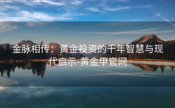 金脉相传：黄金投资的千年智慧与现代启示-黄金甲官网