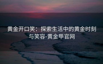 黄金开口笑：探索生活中的黄金时刻与笑容-黄金甲官网