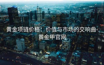 黄金项链价格：价值与市场的交响曲-黄金甲官网