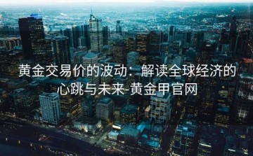 黄金交易价的波动：解读全球经济的心跳与未来-黄金甲官网