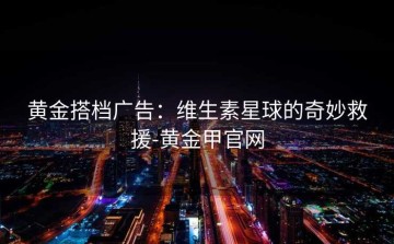 黄金搭档广告：维生素星球的奇妙救援-黄金甲官网