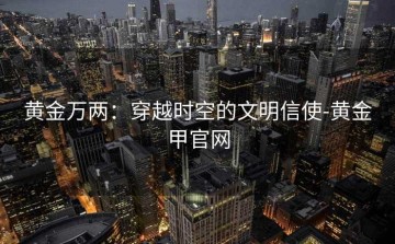 黄金万两：穿越时空的文明信使-黄金甲官网