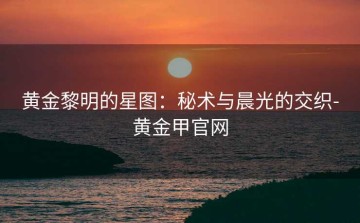 黄金黎明的星图：秘术与晨光的交织-黄金甲官网