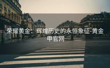 荣耀黄金：辉煌历史的永恒象征-黄金甲官网