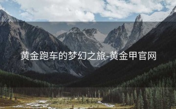 黄金跑车的梦幻之旅-黄金甲官网