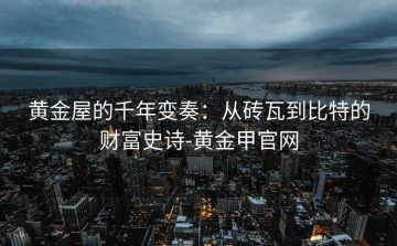 黄金屋的千年变奏：从砖瓦到比特的财富史诗-黄金甲官网