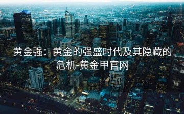 黄金强：黄金的强盛时代及其隐藏的危机-黄金甲官网