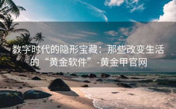 数字时代的隐形宝藏：那些改变生活的“黄金软件”-黄金甲官网
