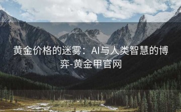 黄金价格的迷雾：AI与人类智慧的博弈-黄金甲官网