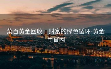 菜百黄金回收：财富的绿色循环-黄金甲官网
