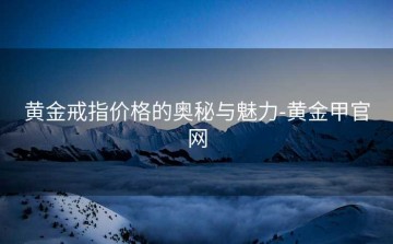 黄金戒指价格的奥秘与魅力-黄金甲官网