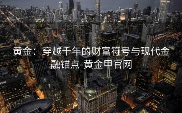 黄金：穿越千年的财富符号与现代金融锚点-黄金甲官网