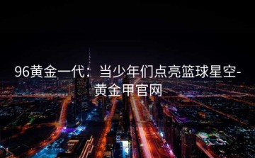 96黄金一代：当少年们点亮篮球星空-黄金甲官网