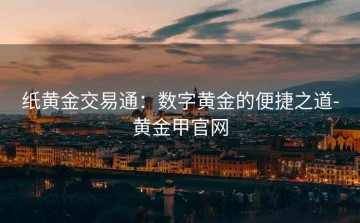 纸黄金交易通：数字黄金的便捷之道-黄金甲官网