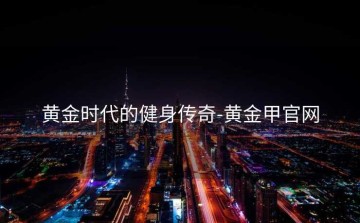 黄金时代的健身传奇-黄金甲官网