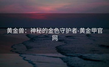 黄金兽：神秘的金色守护者-黄金甲官网