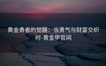 黄金勇者的觉醒：当勇气与财富交织时-黄金甲官网