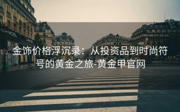 金饰价格浮沉录：从投资品到时尚符号的黄金之旅-黄金甲官网