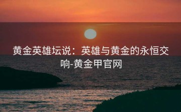 黄金英雄坛说：英雄与黄金的永恒交响-黄金甲官网