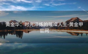 黄金华：时光淬炼的璀璨人生-黄金甲官网