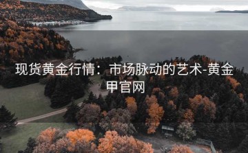 现货黄金行情：市场脉动的艺术-黄金甲官网