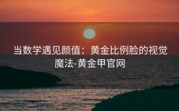 当数学遇见颜值：黄金比例脸的视觉魔法-黄金甲官网