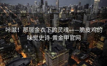 咔滋！那层金衣下的灵魂——脆皮鸡的味觉史诗-黄金甲官网