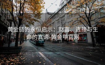 黄金链的永恒启示：财富、连接与生命的真谛-黄金甲官网