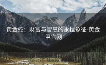 黄金蛇：财富与智慧的永恒象征-黄金甲官网