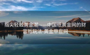 指尖轻触黄金潮——中国纸黄金网的财富新玩法-黄金甲官网