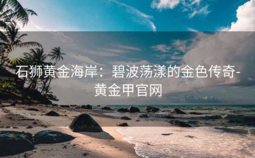 石狮黄金海岸：碧波荡漾的金色传奇-黄金甲官网