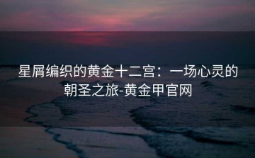 星屑编织的黄金十二宫：一场心灵的朝圣之旅-黄金甲官网