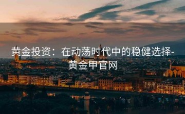 黄金投资：在动荡时代中的稳健选择-黄金甲官网