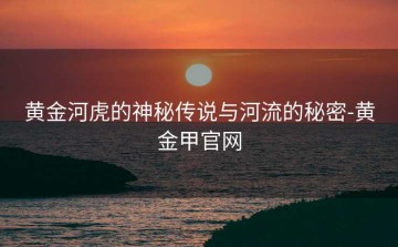 黄金河虎的神秘传说与河流的秘密-黄金甲官网