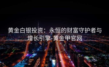 黄金白银投资：永恒的财富守护者与增长引擎-黄金甲官网