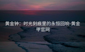 黄金钟：时光刻痕里的永恒回响-黄金甲官网