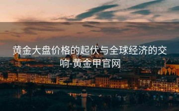黄金大盘价格的起伏与全球经济的交响-黄金甲官网