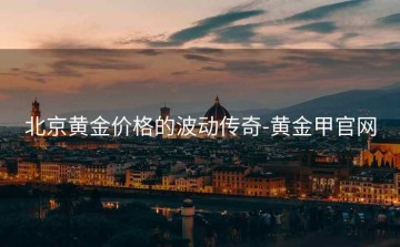 北京黄金价格的波动传奇-黄金甲官网