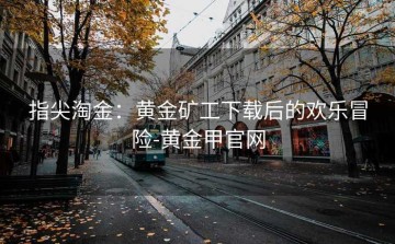 指尖淘金：黄金矿工下载后的欢乐冒险-黄金甲官网
