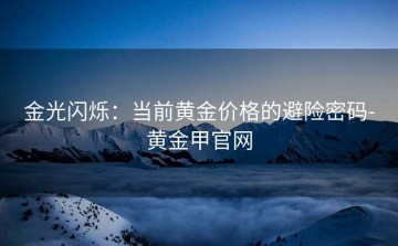 金光闪烁：当前黄金价格的避险密码-黄金甲官网