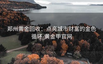 郑州黄金回收：点亮城市财富的金色循环-黄金甲官网