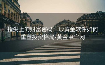 指尖上的财富密码：炒黄金软件如何重塑投资格局-黄金甲官网