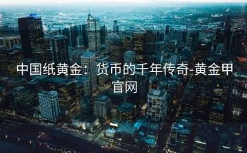 中国纸黄金：货币的千年传奇-黄金甲官网