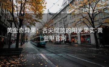 黄金奇异果：舌尖绽放的阳光果实-黄金甲官网