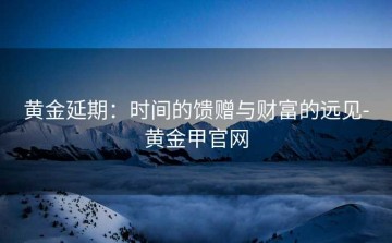 黄金延期：时间的馈赠与财富的远见-黄金甲官网